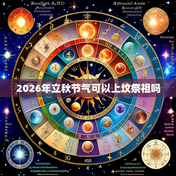 2026年立秋节气可以上坟祭祖吗