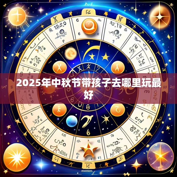 2025年中秋节带孩子去哪里玩最好