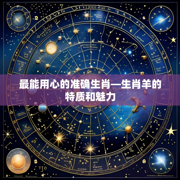 最能用心的准确生肖—生肖羊的特质和魅力