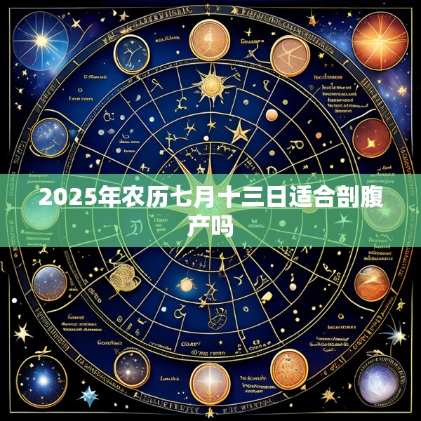 2025年农历七月十三日适合剖腹产吗