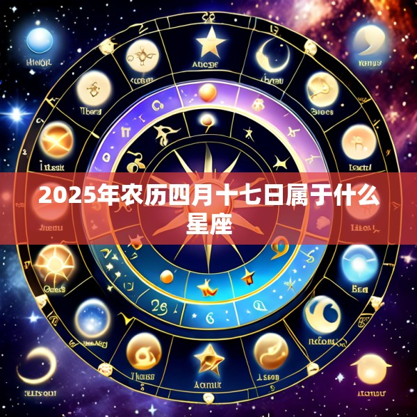2025年农历四月十七日属于什么星座