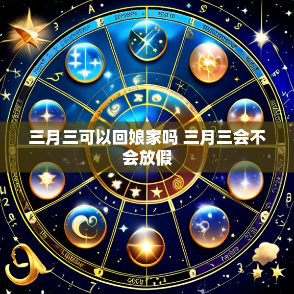 三月三可以回娘家吗 三月三会不会放假