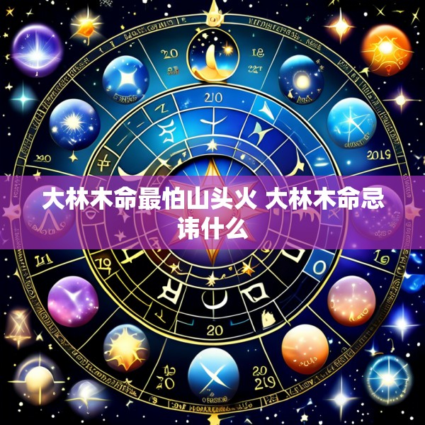 大林木命最怕山头火 大林木命忌讳什么