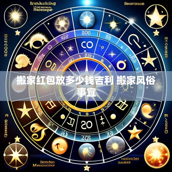 搬家红包放多少钱吉利 搬家风俗事宜