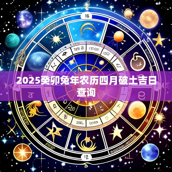 2025癸卯兔年农历四月破土吉日查询
