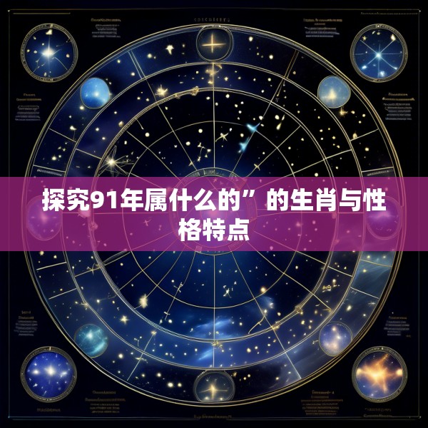 探究91年属什么的”的生肖与性格特点