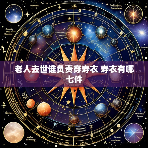 老人去世谁负责穿寿衣 寿衣有哪七件