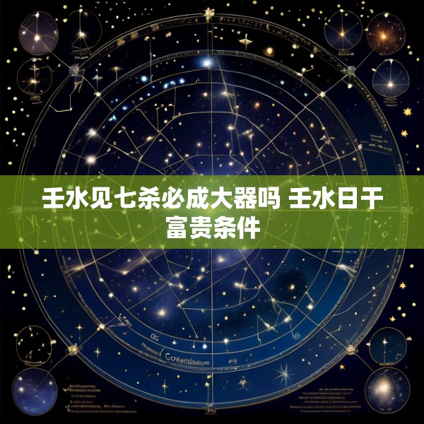 壬水见七杀必成大器吗 壬水日干富贵条件