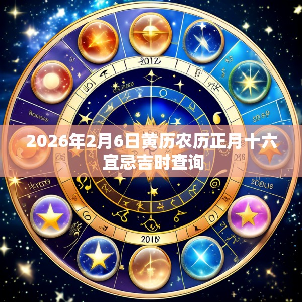 2026年2月6日黄历农历正月十六 宜忌吉时查询