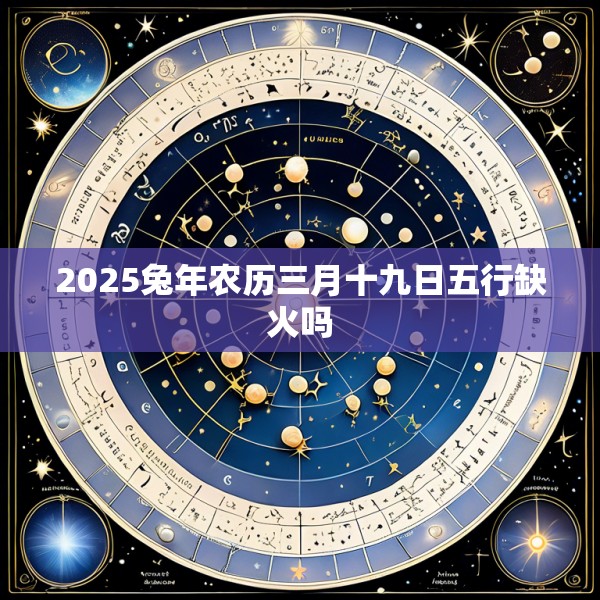 2025兔年农历三月十九日五行缺火吗