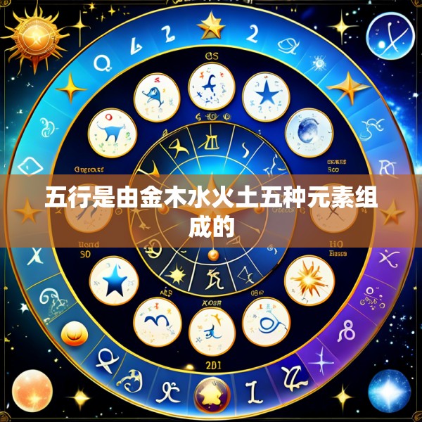 五行是由金木水火土五种元素组成的