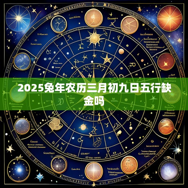 2025兔年农历三月初九日五行缺金吗