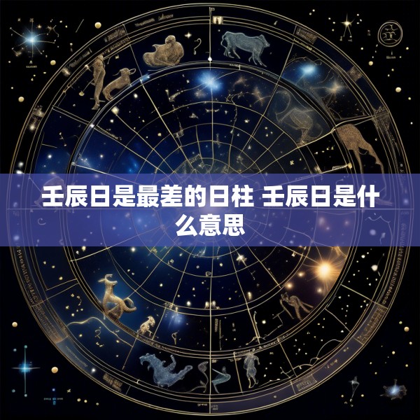 壬辰日是最差的日柱 壬辰日是什么意思