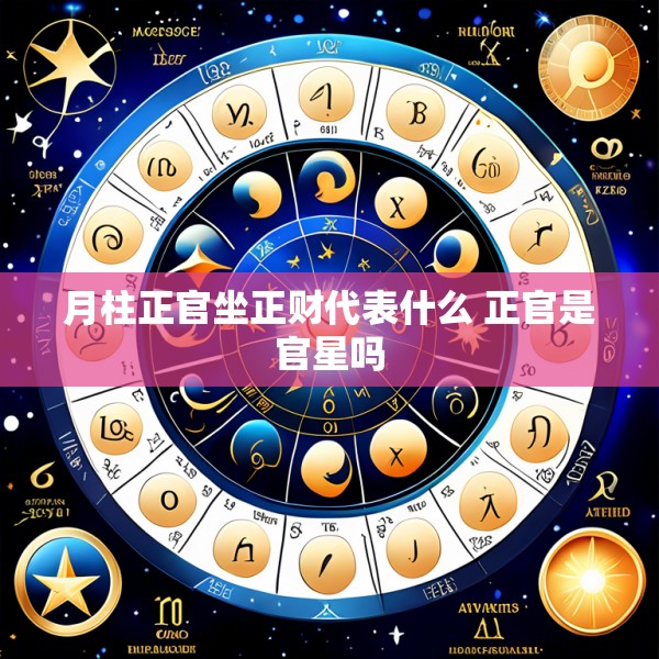 月柱正官坐正财代表什么 正官是官星吗