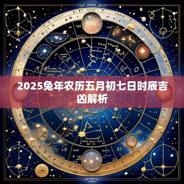 2025兔年农历五月初七日时辰吉凶解析
