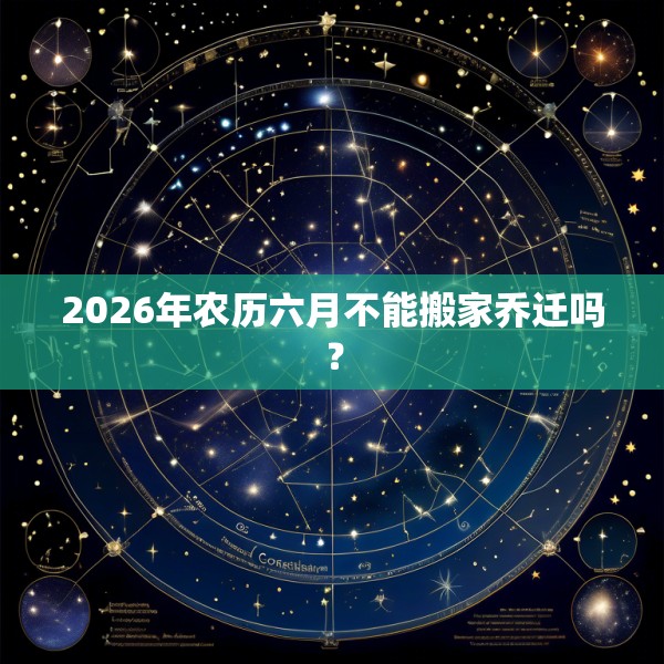 2026年农历六月不能搬家乔迁吗?