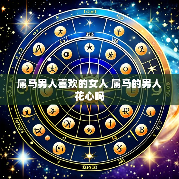 属马男人喜欢的女人 属马的男人花心吗