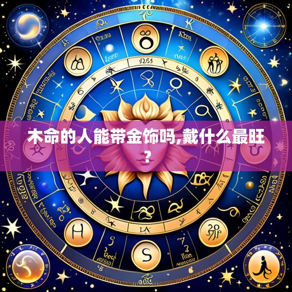 木命的人能带金饰吗,戴什么最旺?