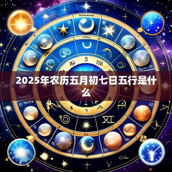 2025年农历五月初七日五行是什么