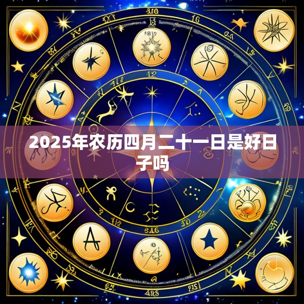 2025年农历四月二十一日是好日子吗