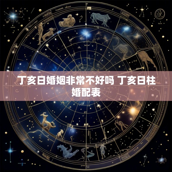 丁亥日婚姻非常不好吗 丁亥日柱婚配表