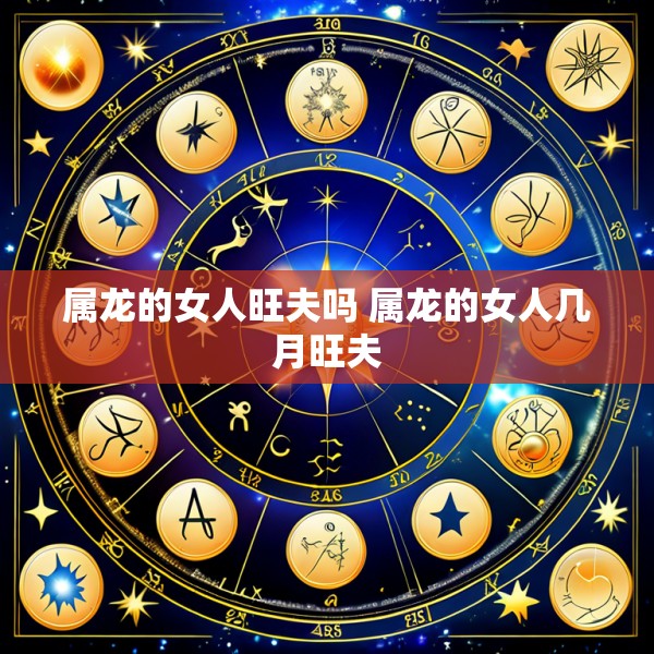属龙的女人旺夫吗 属龙的女人几月旺夫