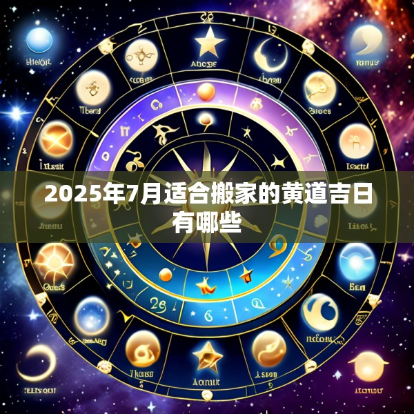 2025年7月适合搬家的黄道吉日有哪些