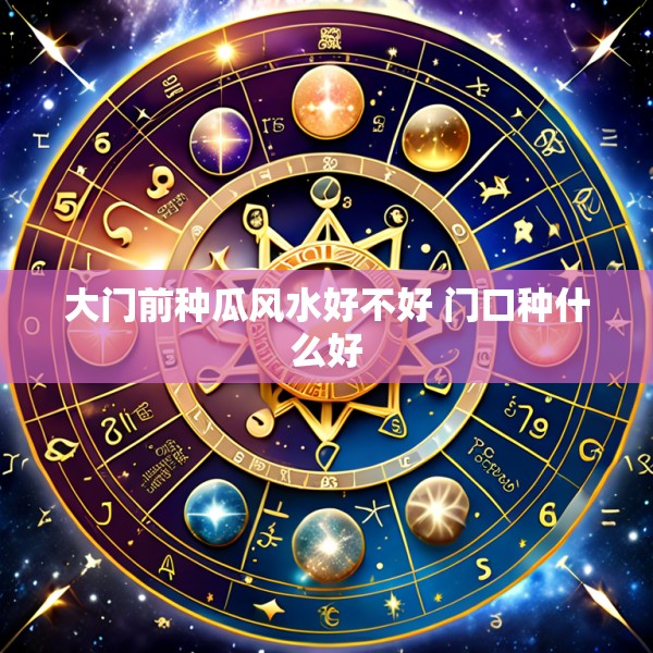 大门前种瓜风水好不好 门口种什么好