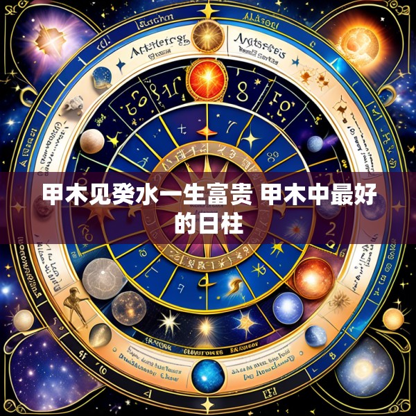 甲木见癸水一生富贵 甲木中最好的日柱