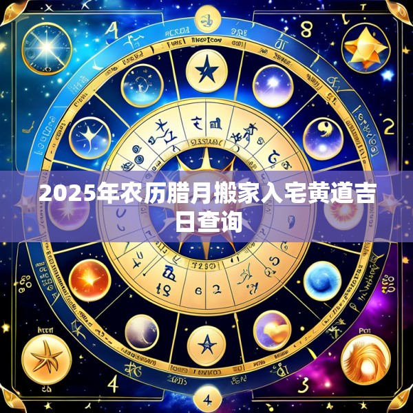 2025年农历腊月搬家入宅黄道吉日查询