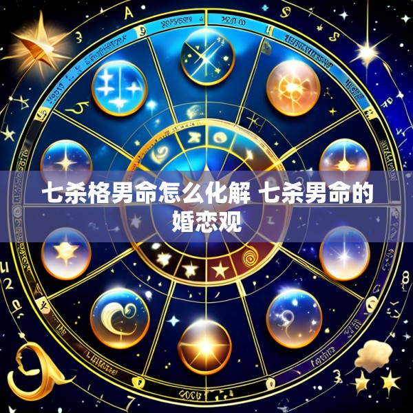 七杀格男命怎么化解 七杀男命的婚恋观