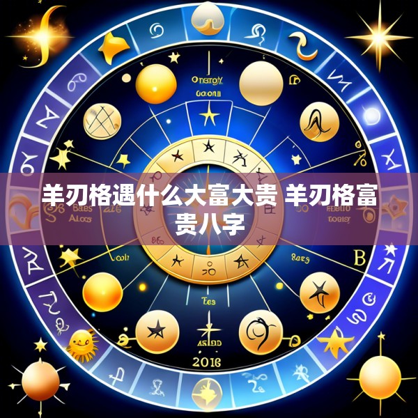 羊刃格遇什么大富大贵 羊刃格富贵八字
