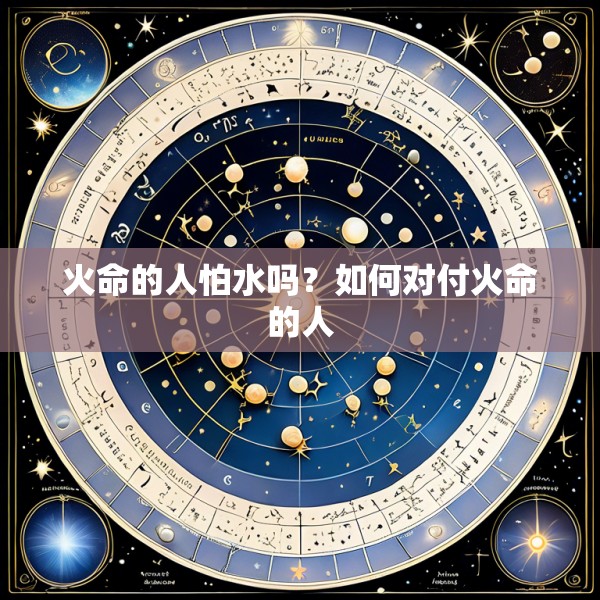 火命的人怕水吗?如何对付火命的人