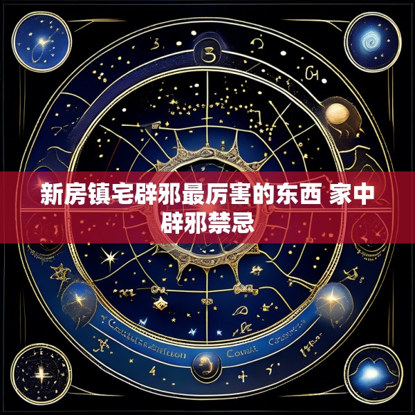 新房镇宅辟邪最厉害的东西 家中辟邪禁忌