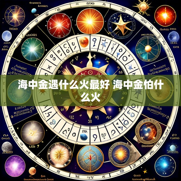 海中金遇什么火最好 海中金怕什么火