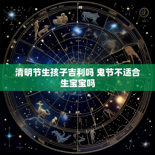 清明节生孩子吉利吗 鬼节不适合生宝宝吗