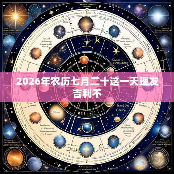 2026年农历七月二十这一天理发吉利不