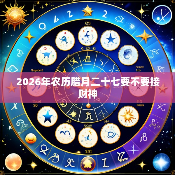 2026年农历腊月二十七要不要接财神