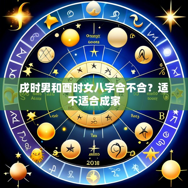 戌时男和酉时女八字合不合？适不适合成家