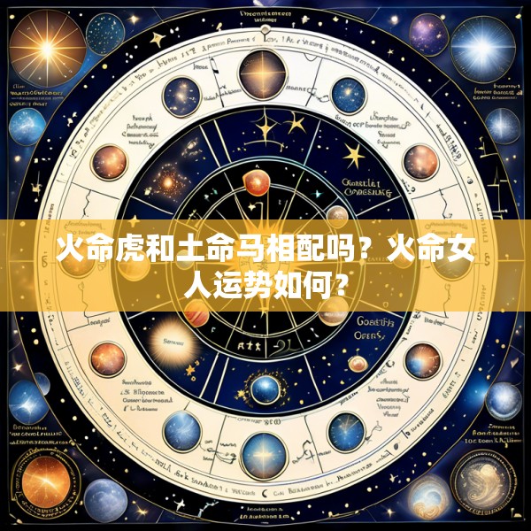 火命虎和土命马相配吗？火命女人运势如何？