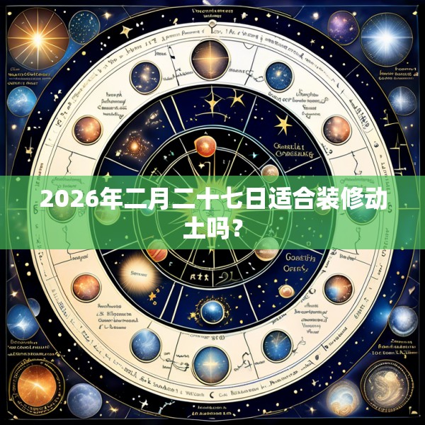 2026年二月二十七日适合装修动土吗？