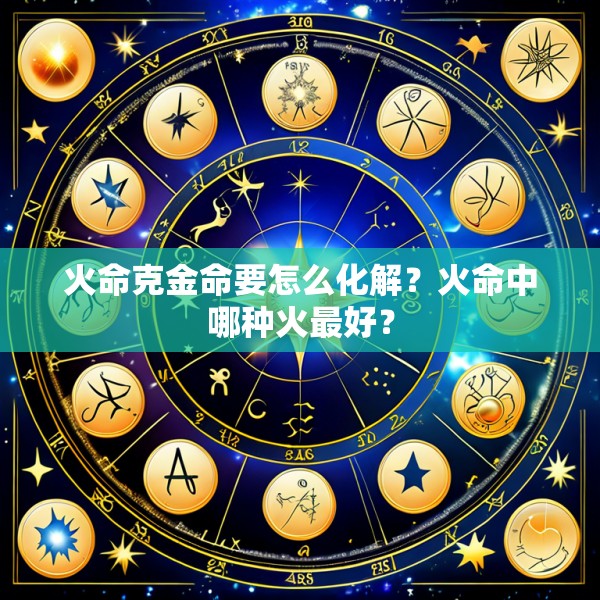 火命克金命要怎么化解？火命中哪种火最好？