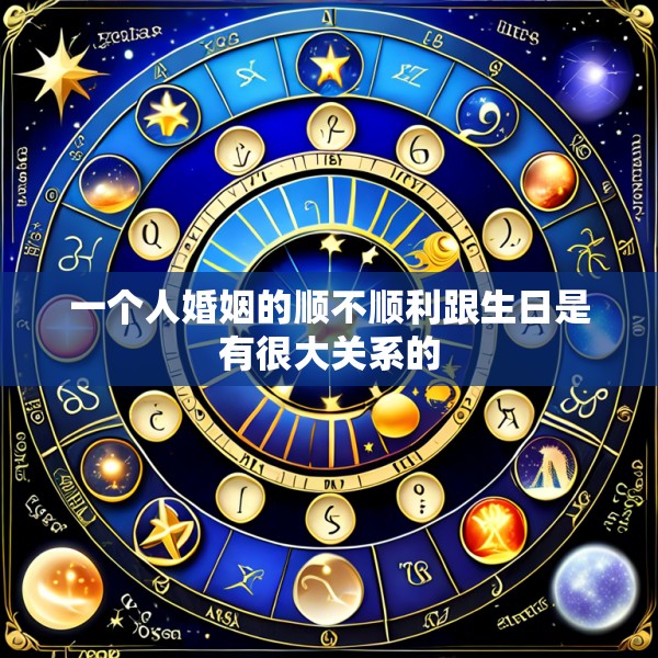 一个人婚姻的顺不顺利跟生日是有很大关系的