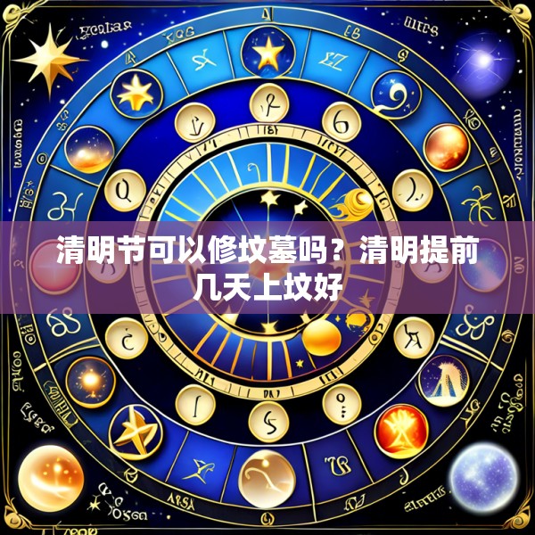 清明节可以修坟墓吗?清明提前几天上坟好