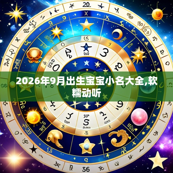 2026年9月出生宝宝小名大全,软糯动听