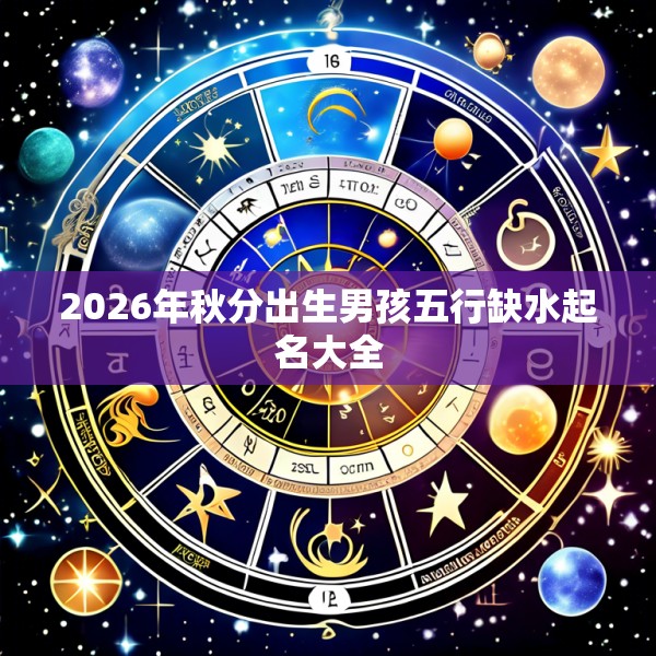 2026年秋分出生男孩五行缺水起名大全