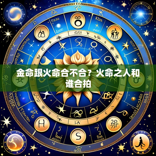 金命跟火命合不合？火命之人和谁合拍