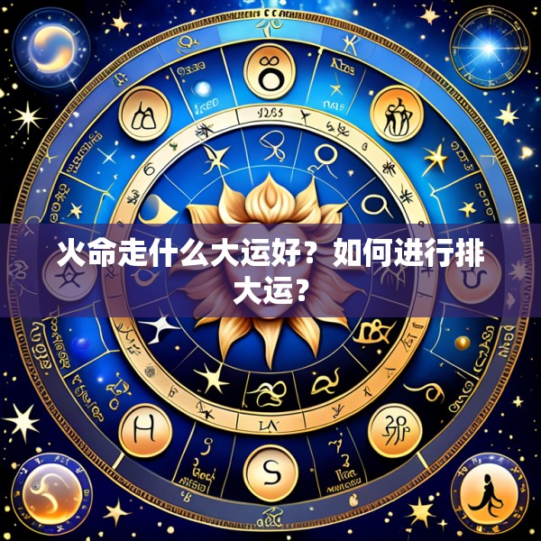 火命走什么大运好?如何进行排大运?