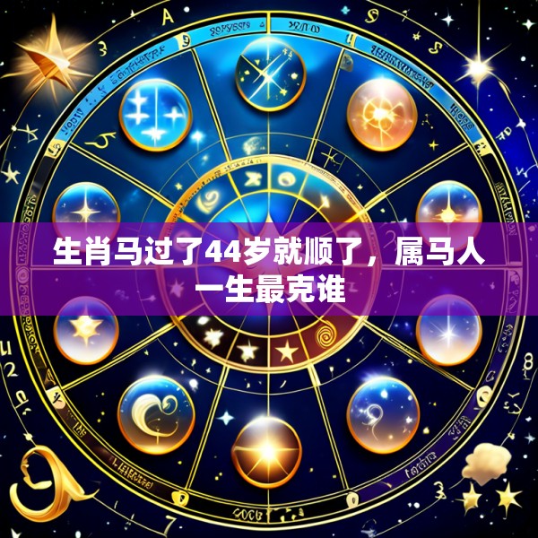 生肖马过了44岁就顺了,属马人一生最克谁