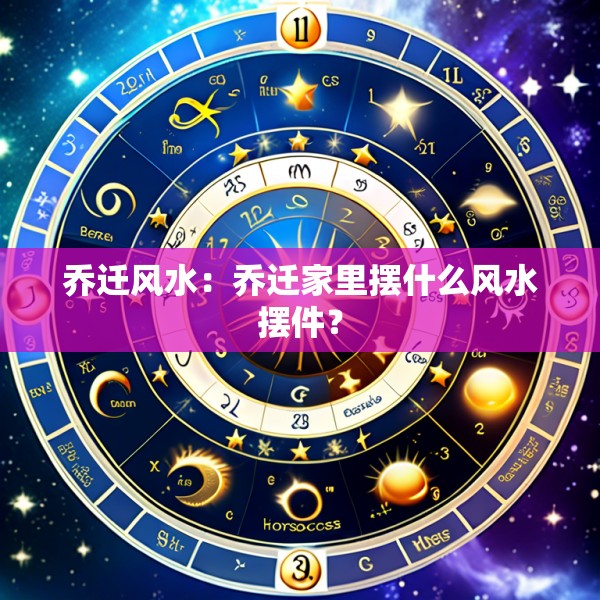 乔迁风水：乔迁家里摆什么风水摆件？